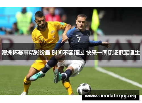 澳洲杯赛事精彩纷呈 时间不容错过 快来一同见证冠军诞生 澳洲杯赛事精彩纷呈 时间不容错过 快来一同见证冠军诞生