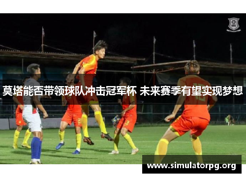 莫塔能否带领球队冲击冠军杯 未来赛季有望实现梦想