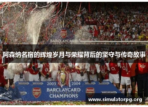阿森纳名宿的辉煌岁月与荣耀背后的坚守与传奇故事