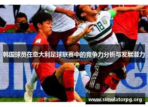 韩国球员在意大利足球联赛中的竞争力分析与发展潜力