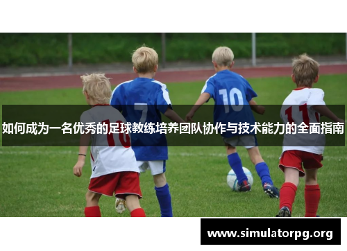 如何成为一名优秀的足球教练培养团队协作与技术能力的全面指南