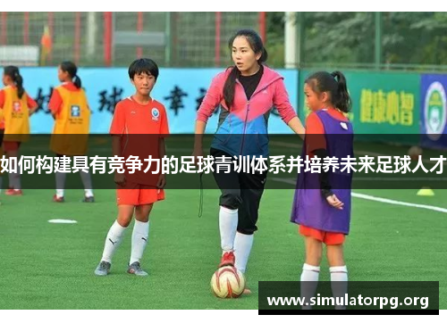 如何构建具有竞争力的足球青训体系并培养未来足球人才