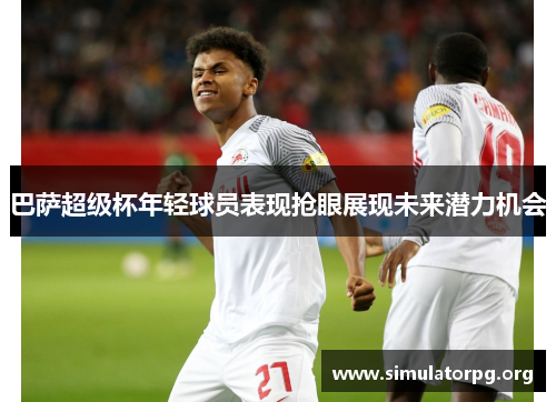 巴萨超级杯年轻球员表现抢眼展现未来潜力机会