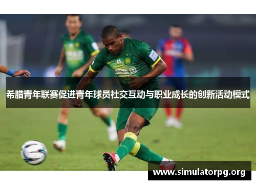 希腊青年联赛促进青年球员社交互动与职业成长的创新活动模式