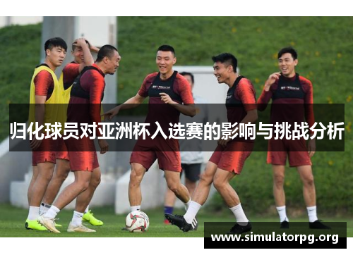 归化球员对亚洲杯入选赛的影响与挑战分析