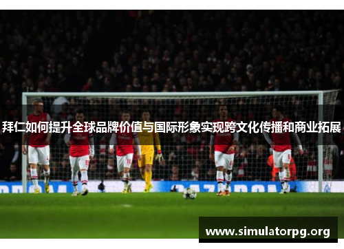 拜仁如何提升全球品牌价值与国际形象实现跨文化传播和商业拓展 拜仁如何提升全球品牌价值与国际形象实现跨文化传播和商业拓展