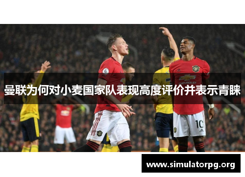 曼联为何对小麦国家队表现高度评价并表示青睐