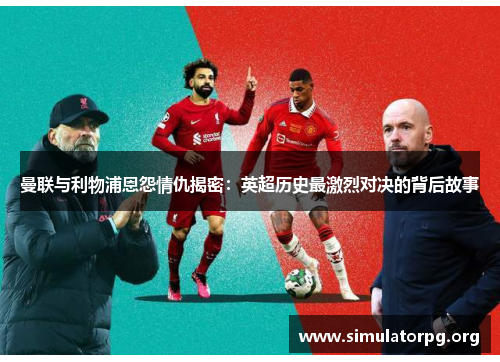 曼联与利物浦恩怨情仇揭密:英超历史最激烈对决的背后故事 曼联与利物浦恩怨情仇揭密:英超历史最激烈对决的背后故事