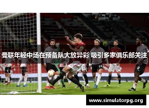 曼联年轻中场在预备队大放异彩 吸引多家俱乐部关注 曼联年轻中场在预备队大放异彩 吸引多家俱乐部关注