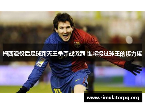 梅西退役后足球新天王争夺战激烈 谁将接过球王的接力棒