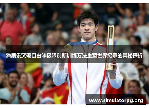 潘展乐突破自由泳极限创新训练方法重塑世界纪录的奥秘探析