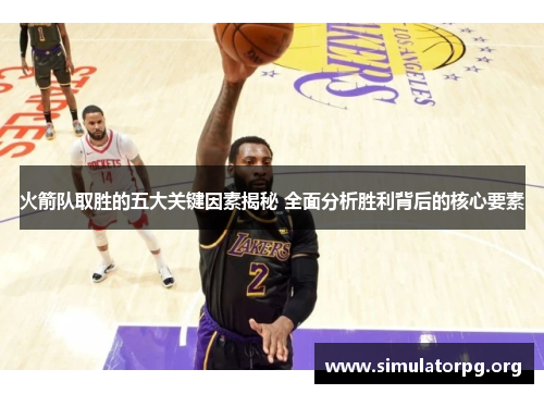 火箭队取胜的五大关键因素揭秘 全面分析胜利背后的核心要素