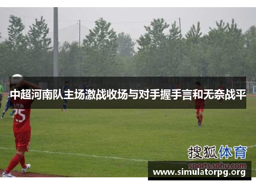 中超河南队主场激战收场与对手握手言和无奈战平
