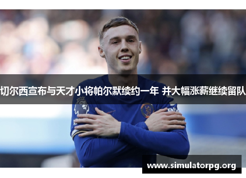 切尔西宣布与天才小将帕尔默续约一年 并大幅涨薪继续留队