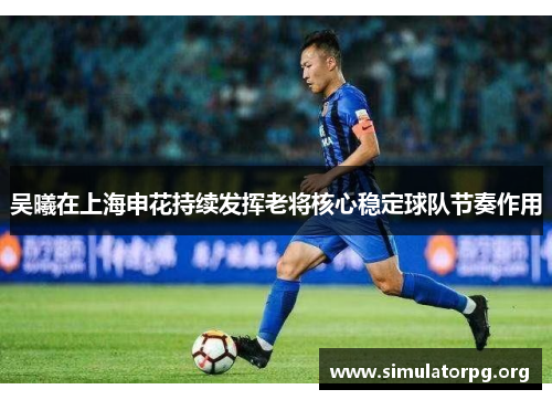 吴曦在上海申花持续发挥老将核心稳定球队节奏作用