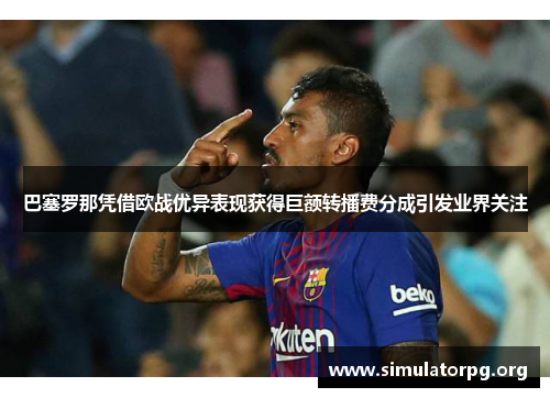 巴塞罗那凭借欧战优异表现获得巨额转播费分成引发业界关注 巴塞罗那凭借欧战优异表现获得巨额转播费分成引发业界关注