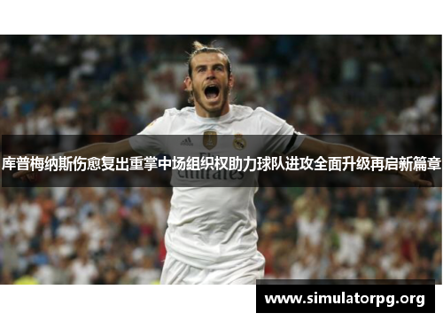 库普梅纳斯伤愈复出重掌中场组织权助力球队进攻全面升级再启新篇章 库普梅纳斯伤愈复出重掌中场组织权助力球队进攻全面升级再启新篇章