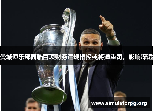 曼城俱乐部面临百项财务违规指控或将遭重罚，影响深远