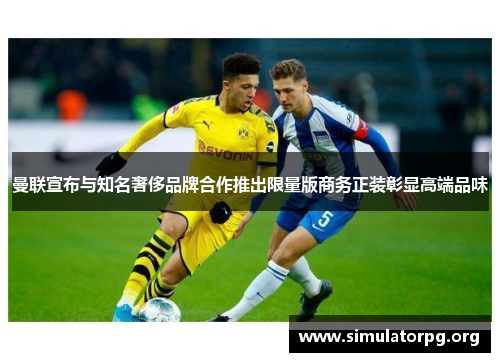 曼联宣布与知名奢侈品牌合作推出限量版商务正装彰显高端品味