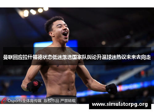 曼联回应拉什福德状态低迷落选国家队舆论升温球迷热议未来去向走