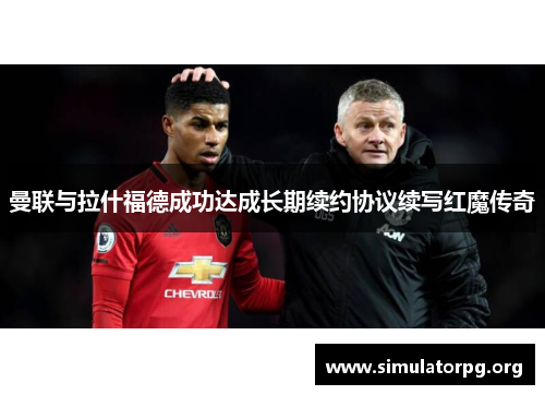 曼联与拉什福德成功达成长期续约协议续写红魔传奇