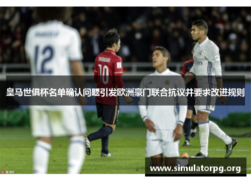 皇马世俱杯名单确认问题引发欧洲豪门联合抗议并要求改进规则