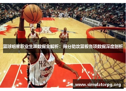 篮球明星职业生涯数据全解析:得分助攻篮板各项数据深度剖析 篮球明星职业生涯数据全解析:得分助攻篮板各项数据深度剖析
