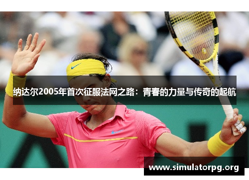 纳达尔2005年首次征服法网之路：青春的力量与传奇的起航