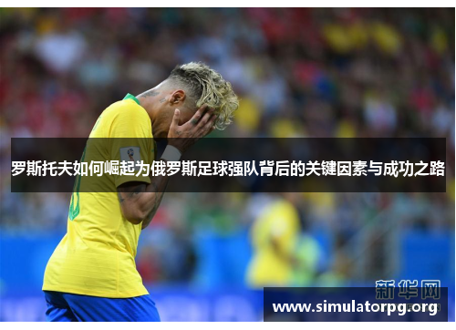 罗斯托夫如何崛起为俄罗斯足球强队背后的关键因素与成功之路