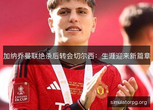 加纳乔曼联绝杀后转会切尔西:生涯迎来新篇章 加纳乔曼联绝杀后转会切尔西:生涯迎来新篇章