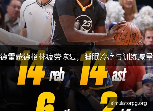 德雷蒙德格林疲劳恢复,睡眠冷疗与训练减量 德雷蒙德格林疲劳恢复,睡眠冷疗与训练减量