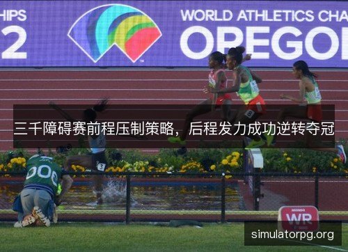 三千障碍赛前程压制策略，后程发力成功逆转夺冠