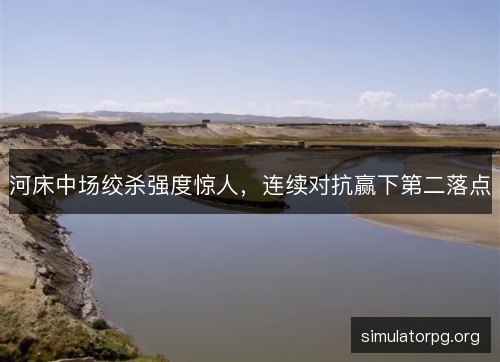 河床中场绞杀强度惊人，连续对抗赢下第二落点