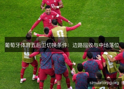 葡萄牙体育五后卫切换条件:边路回收与中场落位 葡萄牙体育五后卫切换条件:边路回收与中场落位