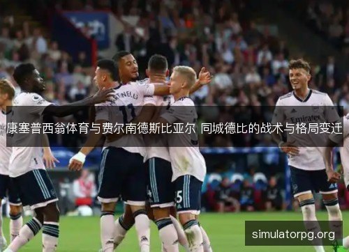 康塞普西翁体育与费尔南德斯比亚尔 同城德比的战术与格局变迁